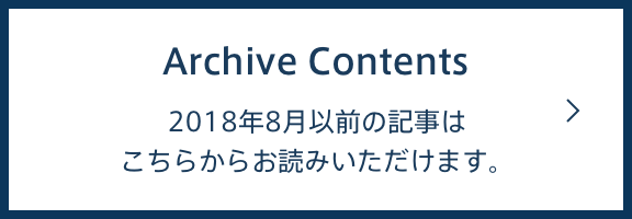 Archive Contents 2018年8月以前の記事はこちらからお読みいただけます。