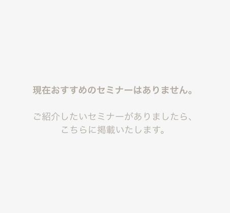現在おすすめのセミナーはありません。ご紹介したいセミナーがありましたら、こちらに掲載いたします。